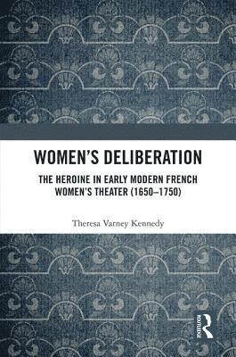 Womens Deliberation: The Heroine in Early Modern French Womens Theater (16501750) 1