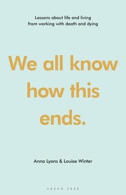 We All Know How This Ends: Lessons about Life and Living from Working with Death and Dying