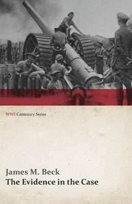 James M Beck, James M. Beck - Evidence in the Case - A Discussion of the Moral Responsibility for the War of 1914, as Disclosed by the Diplomatic Records of England, Germany, Russia, France, Austria, Italy and Belgium (Wwi Centenary Series), Häftad