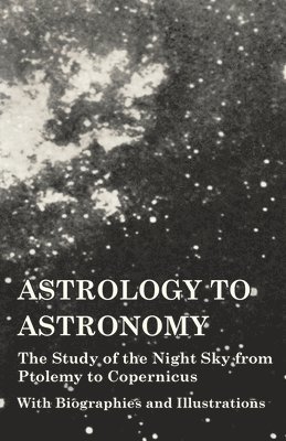 bokomslag Astrology to Astronomy - The Study of the Night Sky from Ptolemy to Copernicus - With Biographies and Illustrations