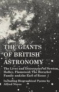 bokomslag The Giants of British Astronomy - The Lives and Discoveries of Newton, Halley, Flamsteed, The Herschel Family and the Earl of Rosse - Including Biographical Poems by Alfred Noyes