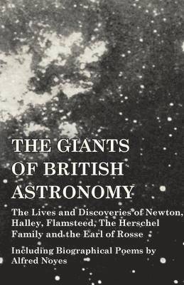The Giants of British Astronomy - The Lives and Discoveries of Newton, Halley, Flamsteed, The Herschel Family and the Earl of Rosse - Including Biographical Poems by Alfred Noyes 1