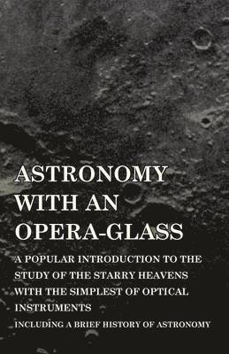 Astronomy with An Opera-Glass - A Popular introduction to the Study of the Starry Heavens with the Simplest of Optical Instruments - Including a Brief History of Astronomy 1