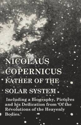 bokomslag Nicolaus Copernicus, Father of the Solar System - Including a Biography, Pictures and his Dedication from 'Of the Revolutions of the Heavenly Bodies.'