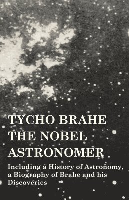 bokomslag Tycho Brahe - The Nobel Astronomer - Including a History of Astronomy, a Biography of Brahe and his Discoveries