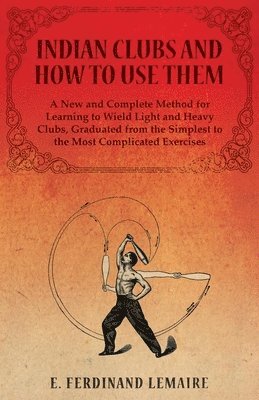 Lemaire Ferdinand, E. Ferdinand, Lemaire, Lemaire E. Ferdinand - Indian Clubs and How to Use Them - A New and Complete Method for Learning to Wield Light and Heavy Clubs, Graduated from the Simplest to the Most Complicated Exercises, Häftad