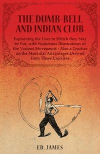 bokomslag The Dumb-Bell and Indian Club, Explaining the Uses to Which they May be Put, with Numerous Illustrations of the Various Movements - Also a Treatise on the Muscular Advantages Derived from These