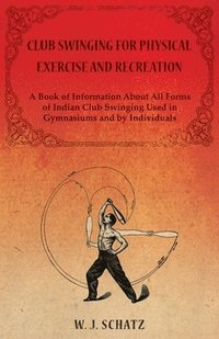 bokomslag Club Swinging for Physical Exercise and Recreation - A Book of Information About All Forms of Indian Club Swinging Used in Gymnasiums and by Individuals