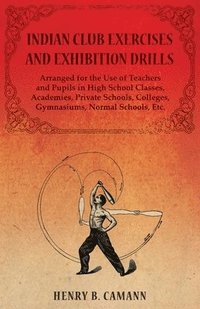 bokomslag Indian Club Exercises and Exhibition Drills - Arranged for the Use of Teachers and Pupils in High School Classes, Academies, Private Schools, Colleges, Gymnasiums, Normal Schools, Etc.