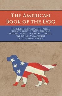 bokomslag The American Book of the Dog - The Origin, Development, Special Characteristics, Utility, Breeding, Training, Points of Judging, Diseases, and Kennel Management of all Breeds of Dogs