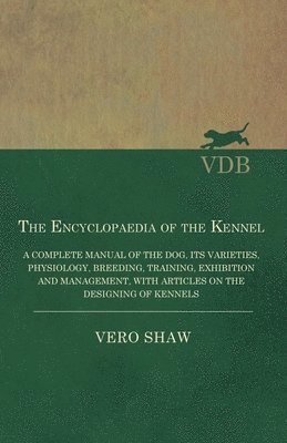 Encyclopaedia of the Kennel - A Complete Manual of the Dog, Its Varieties, Physiology, Breeding, Training, Exhibition and Management, with Articles on the Designing of Kennels