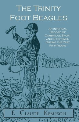 The Trinity Foot Beagles - An Informal Record of Cambridge Sport and Sportsmen During the Past Fifty Years 1