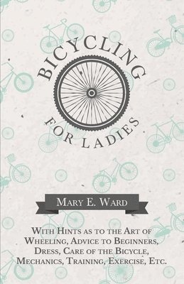 Bicycling for Ladies - With Hints as to the Art of Wheeling, Advice to Beginners, Dress, Care of the Bicycle, Mechanics, Training, Exercise, Etc. 1