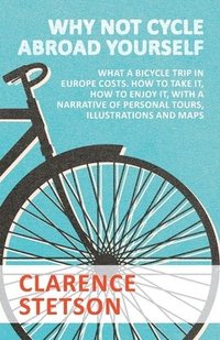 bokomslag Why Not Cycle Abroad Yourself - What a Bicycle Trip in Europe Costs. How to Take it, How to Enjoy it, with a Narrative of Personal Tours, Illustrations and Maps