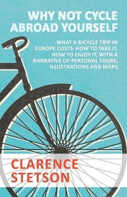 Why Not Cycle Abroad Yourself - What a Bicycle Trip in Europe Costs. How to Take it, How to Enjoy it, with a Narrative of Personal Tours, Illustrations and Maps 1