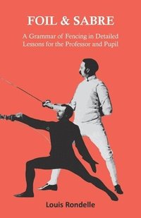bokomslag Foil and Sabre - A Grammar of Fencing in Detailed Lessons for the Professor and Pupil