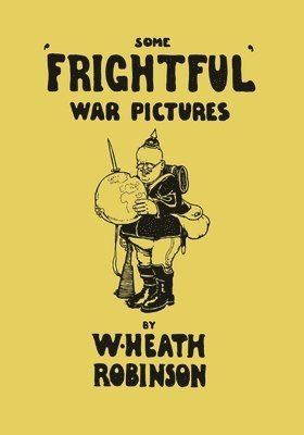 Some 'Frightful' War Pictures - Illustrated by W. Heath Robinson 1