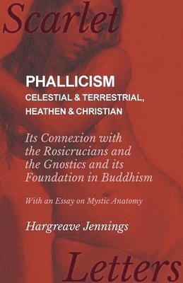 Phallicism - Celestial and Terrestrial, Heathen and Christian - Its Connexion with the Rosicrucians and the Gnostics and its Foundation in Buddhism - With an Essay on Mystic Anatomy 1