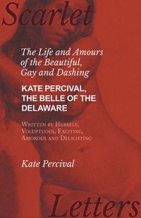 bokomslag Life and Amours of the Beautiful, Gay and Dashing Kate Percival, The Belle of the Delaware, Written by Herself, Voluptuous, Exciting, Amorous and Delighting