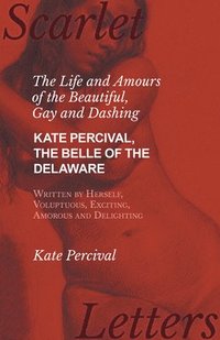 bokomslag The Life and Amours of the Beautiful, Gay and Dashing Kate Percival, The Belle of the Delaware, Written by Herself, Voluptuous, Exciting, Amorous and Delighting