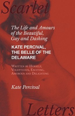 bokomslag Life and Amours of the Beautiful, Gay and Dashing Kate Percival, The Belle of the Delaware, Written by Herself, Voluptuous, Exciting, Amorous and Delighting