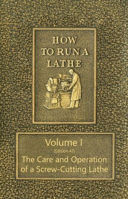 How to Run a Lathe - Volume I (Edition 43) The Care and Operation of a Screw-Cutting Lathe 1