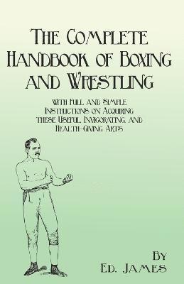 The Complete Handbook of Boxing and Wrestling with Full and Simple Instructions on Acquiring these Useful, Invigorating, and Health-Giving Arts 1