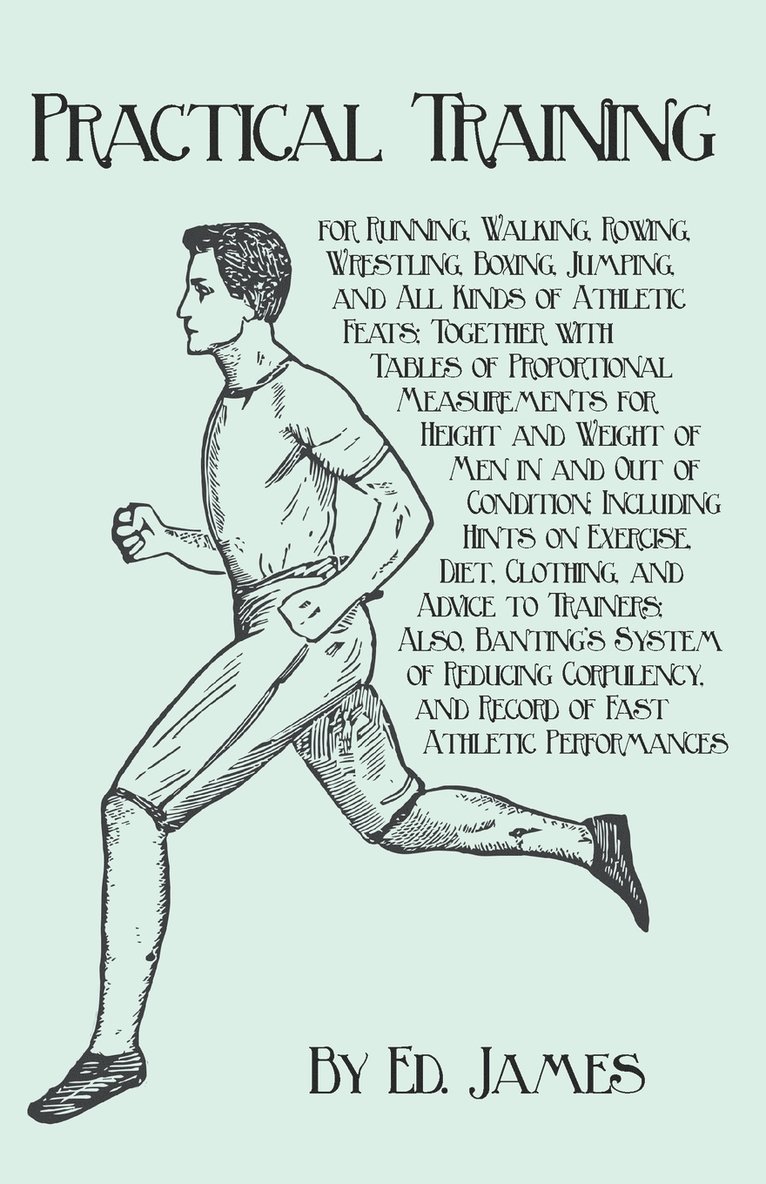 Practical Training for Running, Walking, Rowing, Wrestling, Boxing, Jumping, and All Kinds of Athletic Feats; Together with Tables of Proportional Measurements for Height and Weight of Men in and Out 1