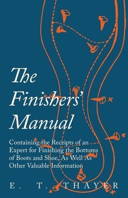 The Finishers' Manual - Containing the Receipts of an Expert for Finishing the Bottoms of Boots and Shoe, As Well As Other Valuable Information 1