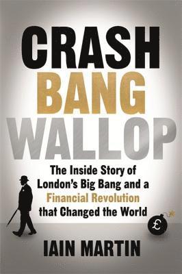 Iain Martin - Crash Bang Wallop: The Inside Story of London's Big Bang and a Financial Revolution That Changed the World, Inbunden
