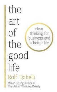 bokomslag The Art of the Good Life: Clear Thinking for Business and a Better Life
