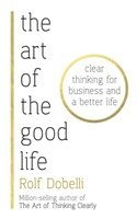 bokomslag The Art of the Good Life: Clear Thinking for Business and a Better Life