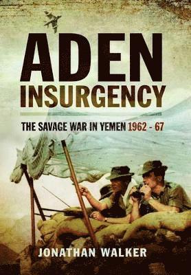 Aden Insurgency: The Savage War in Yemen 1962-67 1