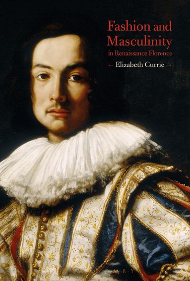 Elizabeth Currie - Fashion and Masculinity in Renaissance Florence, Inbunden