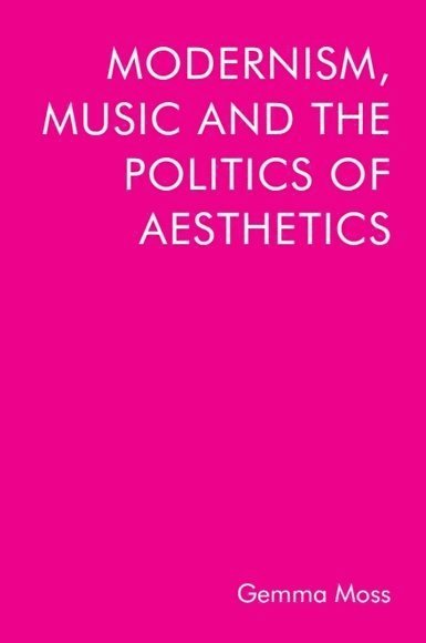 Gemma Moss, Birmingham City University) Moss, Gemma (Senior Lecturer in English Literature - Modernism, Music and the Politics of Aesthetics, Inbunden