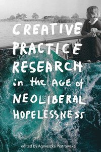 bokomslag Creative Practice Research in the Age of Neoliberal Hopelessness