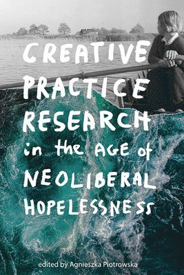 Creative Practice Research in the Age of Neoliberal Hopelessness 1