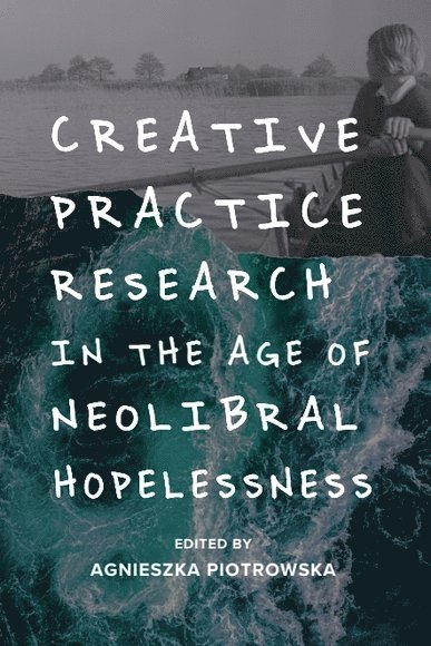 Creative Practice Research in the Age of Neoliberal Hopelessness 1