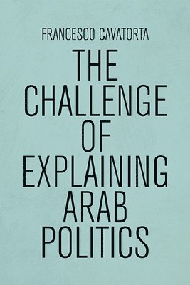 Francesco Cavatorta - Challenge of Explaining Arab Politics, Häftad