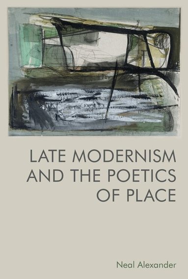 Neal Alexander - Late Modernism and the Poetics of Place, Inbunden