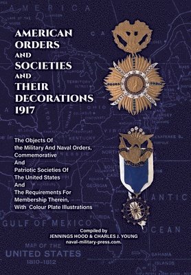 AMERICAN ORDERS and SOCIETIES and THEIR DECORATIONS 1917 The Objects Of the Military And Naval Orders, Commemorative And Patriotic Societies Of The United States And The Requirements For Membership... 1