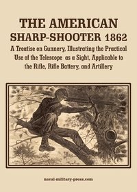 bokomslag AMERICAN SHARP-SHOOTER 1862 A Treatise on Gunnery, Illustrating the Practical Use of the Telescope as a Sight, As Applicable to the Rifle, Rifle Battery, Artillery