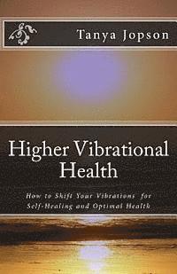 Higher Vibrational Health: How to Shift Your Vibrations for Self-Healing and Optimal Health 1