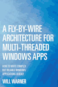 bokomslag A Fly-by-Wire Architecture for Multi-Threaded Windows Apps: How to Write Complex But Reliable Windows Applications Quickly