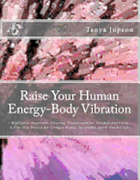 bokomslag Raise Your Human Energy-Body Vibration: Highlights: Awareness, Clearing, Transformation, Freedom and Unity A Five Step Process for Living a Happy, Suc
