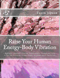 Raise Your Human Energy-Body Vibration: Highlights: Awareness, Clearing, Transformation, Freedom and Unity A Five Step Process for Living a Happy, Suc 1