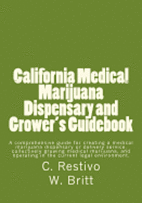 California Medical Marijuana Dispensary and Grower's Guidebook: A comprehensive guide for creating a medical marijuana dispensary, growing medical mar 1