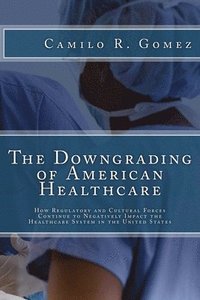 bokomslag The Downgrading of American Healthcare: How Regulatory and Cultural Forces Continue to Negatively Impact the Healthcare System in the United States