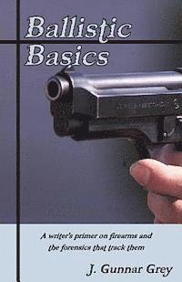 J. Gunnar Grey - Ballistic Basics: A writer's primer on firearms and the forensics that track them, Häftad