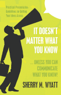 bokomslag It Doesn't Matter What You Know (Unless You Can Communicate What You Know): Practical Presentation Guidelines for Getting Your Ideas Across